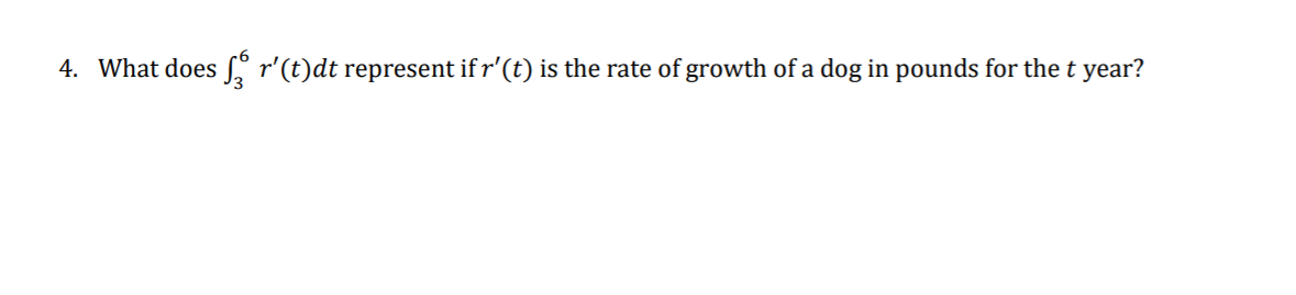 4. What does S, r'(t)dt represent if r'(t) is the rate of growth of a dog in pounds for the t year?
