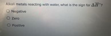 Alkali metals reacting with water, what is the sign for AH?
O Negative
O Zero
O Positive
