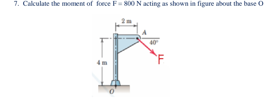 7. Calculate the moment of force F = 800 N acting as shown in figure about the base O
2 m
A
40°
4 m
