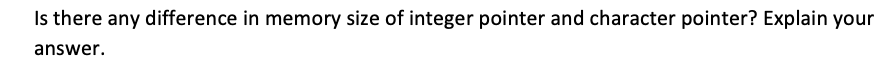 Is there any difference in memory size of integer pointer and character pointer? Explain your
answer.
