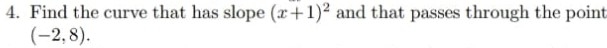 4. Find the curve that has slope (x+1)² and that passes through the point
(-2,8).
