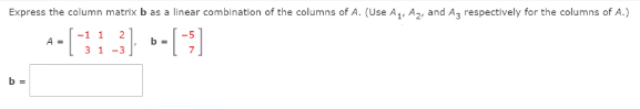 Express the column matrix b as a linear combination of the columns of A. (Use A, A2, and Ag respectively for the columns of A.)
-1 1
A -
b -
31 -3
b =
