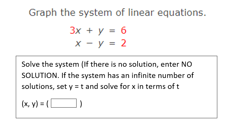 Graph the system of linear equations.
Зх + у %3D б
X - y = 2
Solve the system (If there is no solution, enter NO
SOLUTION. If the system has an infinite number of
solutions, set y = t and solve for x in terms of t
(х, у) 3 (L
