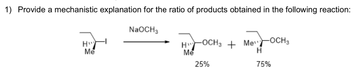 1) Provide a mechanistic explanation for the ratio of products obtained in the following reaction:
NaOCH3
H
Me
-OCH3 + Me
"FOCH3
H
H
Me
25%
75%
