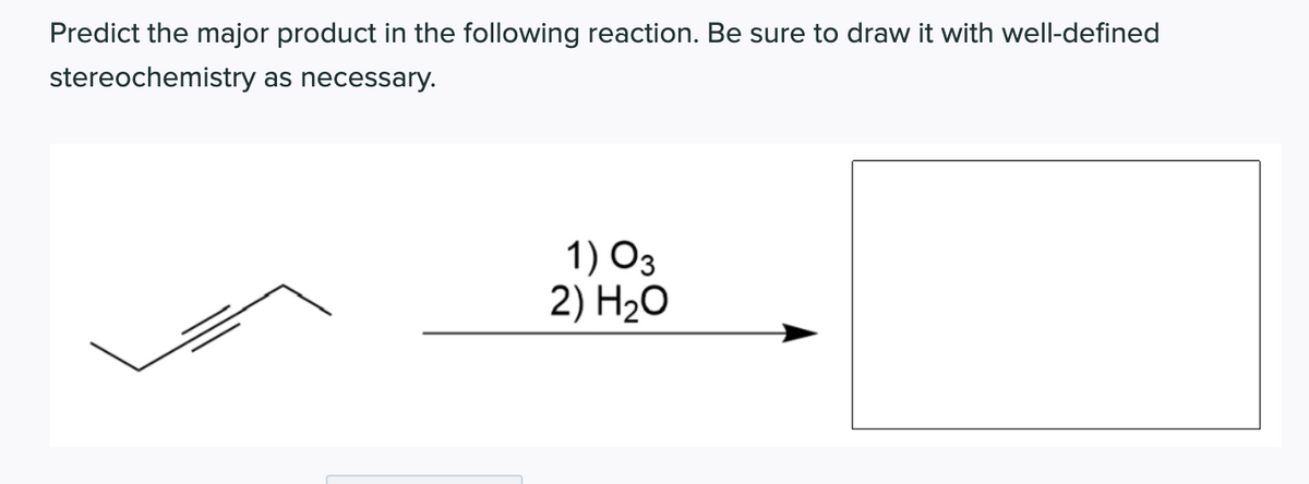 Predict the major product in the following reaction. Be sure to draw it with well-defined
stereochemistry as necessary.
1) O3
2) H20
