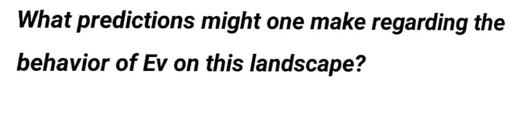 What predictions might one make regarding the
behavior of Ev on this landscape?