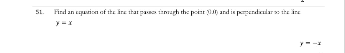 51.
Find an equation of the line that passes through the point (0.0) and is perpendicular to the line
y = x
y = -x
