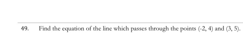 49.
Find the equation of the line which passes through the points (-2, 4) and (3, 5).
