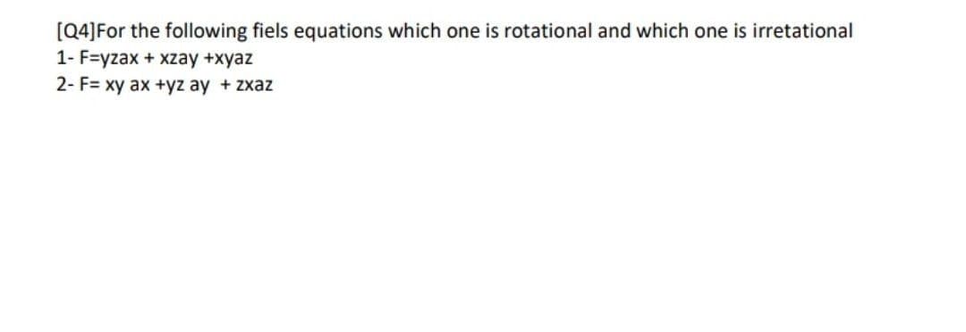 [Q4]For the following fiels equations which one is rotational and which one is irretational
1- F=yzax + xzay +xyaz
2- F= xy ax +yz ay + zxaz
