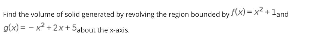 Find the volume of solid generated by revolving the region bounded by f(x) = x² + 1and
g(x)=x²+2x+
5about the x-axis.