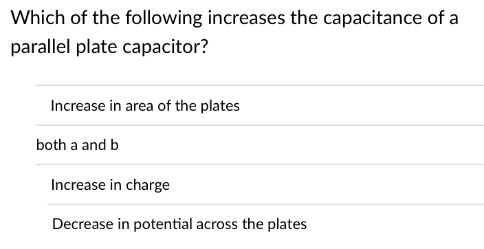 Which of the following increases the capacitance of a
parallel plate capacitor?
Increase in area of the plates
both a and b
Increase in charge
Decrease in potential across the plates
