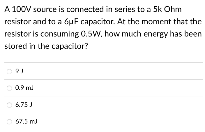 A 100V source is connected in series to a 5k Ohm
resistor and to a 6µF capacitor. At the moment that the
resistor is consuming 0.5W, how much energy has been
stored in the capacitor?
9 J
O 0.9 mJ
6.75 J
67.5 mJ
