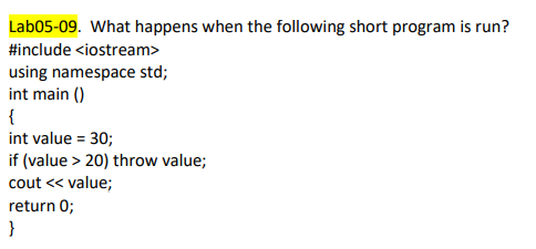 Lab05-09. What happens when the following short program is run?
#include <iostream>
using namespace std;
int main ()
{
int value = 30;
if (value > 20) throw value;
cout << value;
return 0;
}
