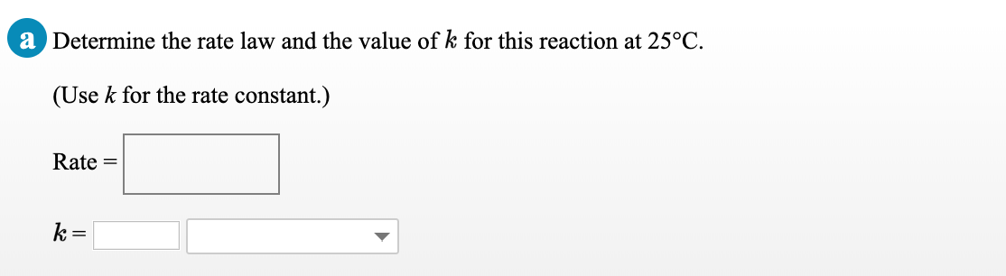 a Determine the rate law and the value of k for this reaction at 25°C.
(Use k for the rate constant.)
Rate =
k=
