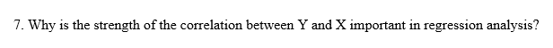 7. Why is the strength of the correlation between Y and X important in regression analysis?
