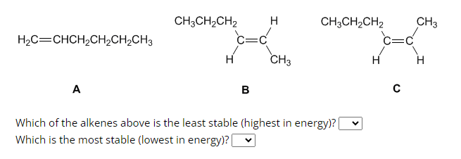 H,C=CHCH,CH,CH,CH3
A
CH3CH₂CH2
B
H
CH3
CH3CH₂CH2
V
Which of the alkenes above is the least stable (highest in energy)? [
Which is the most stable (lowest in energy)? [
H
C=C
C
CH3
H