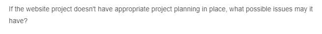 If the website project doesn't have appropriate project planning in place, what possible issues may it
have?