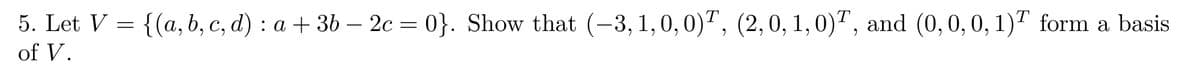 T
5. Let V = {(a, b, c, d) : a + 3b — 2c = 0}. Show that (-3, 1, 0, 0), (2,0, 1, 0), and (0, 0, 0, 1)¹ form a basis
of V.