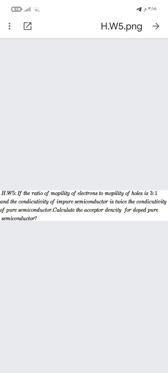 83 ll .
1 2 r:1A
H.W5.png
H.W5: If the ratio of mopility of electrons to mopility of holes is 3:1
and the condicutivity of impure semiconductor is twice the condicutivity
of pure semiconductor.Calculate the acceptor dencity for doped pure
semiconductor?
