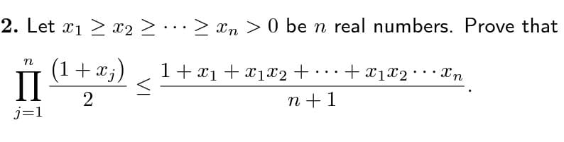 >n> 0 be n real numbers. Prove that
1 + x₁ + x1x2 +
2. Let x1x₂ >.
n
(1+xj)
II
2
j=1
.
.
n+ 1
+ X1X2 Xn
.