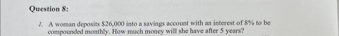 Question 8:
1. A woman deposits $26,000 into a savings account with an interest of 8% to be
compounded monthly. How much money will she have after 5 years?