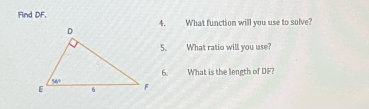 Find DF.
4.
What function will you use to solve?
5.
What ratio will you use?
6.
What is the length of DF?
56
E
