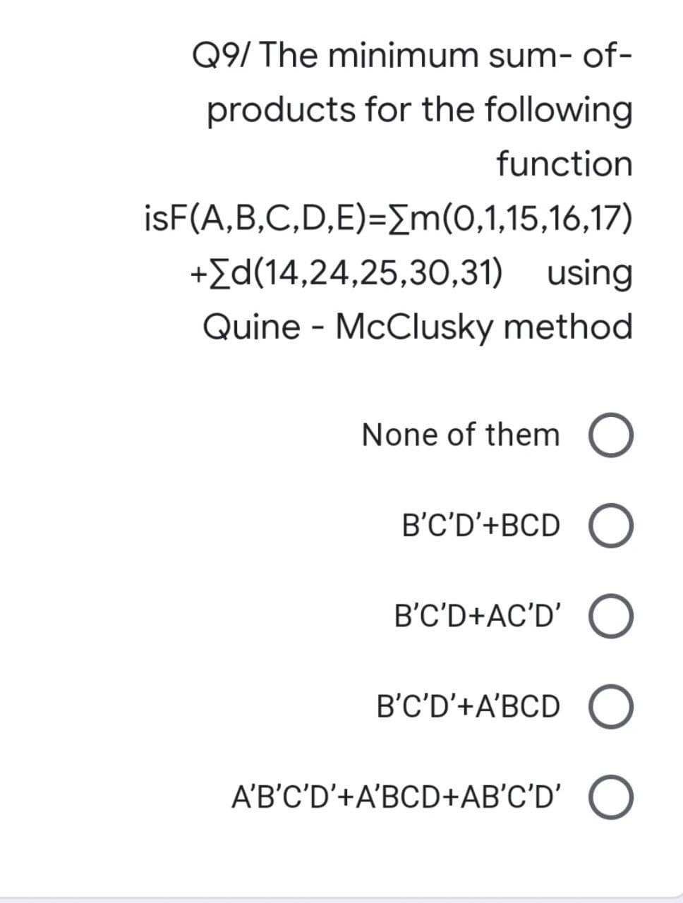 Q9/ The minimum sum-of-
products for the following
function
isF(A,B,C,D,E)=[m(0,1,15,16,17)
+[d(14,24,25,30,31) using
Quine - McClusky method
None of them O
B'C'D'+BCD O
B'C'D+AC'D' O
B'C'D'+A'BCD O
A'B'C'D'+A'BCD+AB'C'D' O