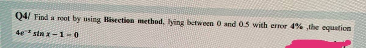 Q4/ Find a root by using Bisection method, lying between 0 and 0.5 with error 4% ,the equation
4e sinx-1=0