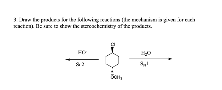 3. Draw the products for the following reactions (the mechanism is given for each
reaction). Be sure to show the stereochemistry of the products.
CI
HO
H20
Sn2
Sy1
OCH3
