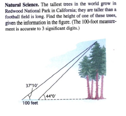 Natural Science. The tallest trees in the world grow in
Redwood National Park in California; they are taller than a
football field is long. Find the height of one of these trees,
given the information in the figure. (The 100-foot measure-
ment is accurate to 3 significant digits.)
37°10'
100 feet
44°0'