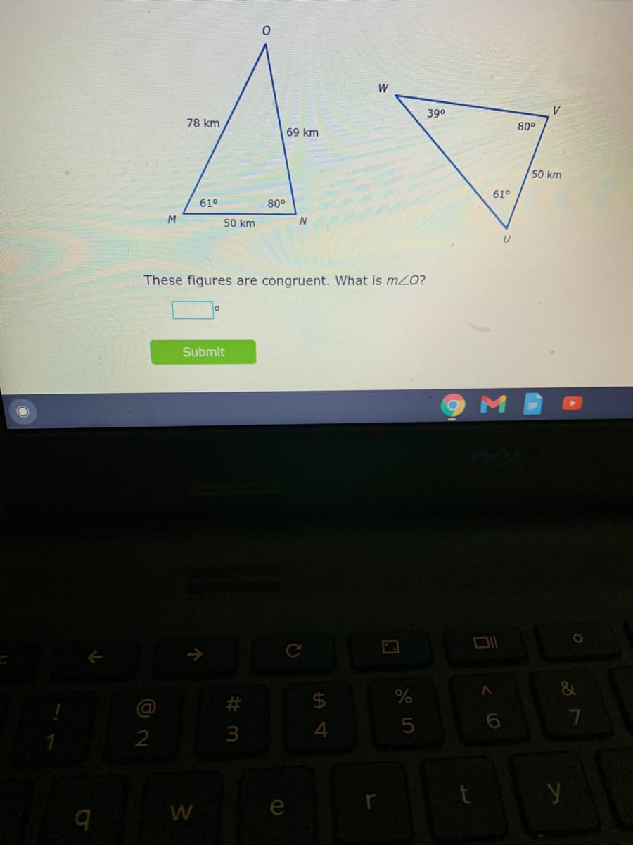 W
390
V
78 km
80°
69 km
50 km
61°
61°
80°
M
50 km
N
These figures are congruent. What is mZO?
Submit
24
4
W
e
