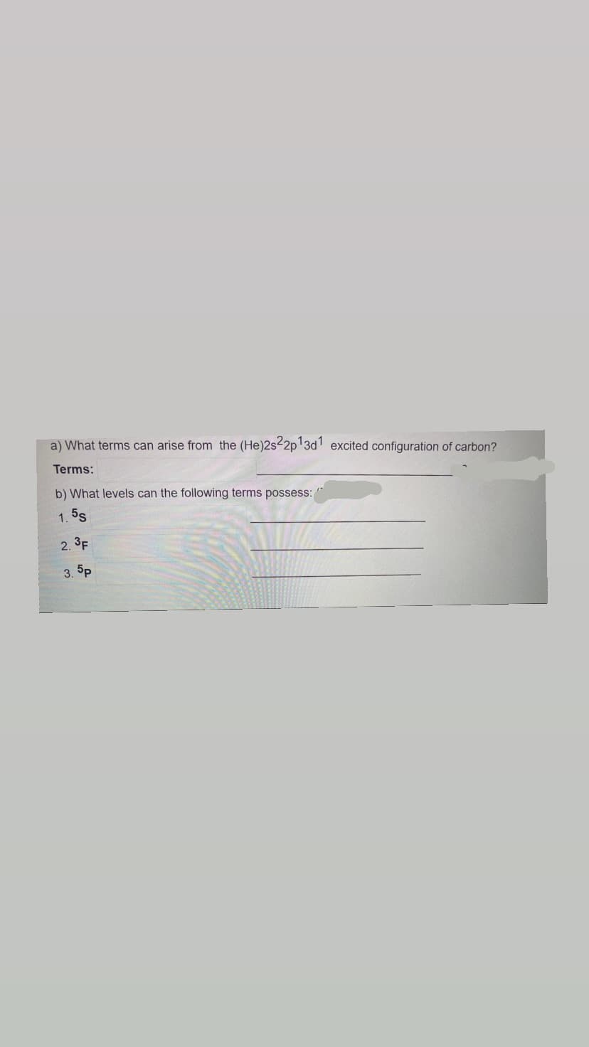 a) What terms can arise from the (He)2s22p13d1 excited configuration of carbon?
Terms:
b) What levels can the following terms possess:/
1.5S
2.3F
3.5p