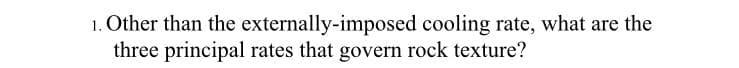 1. Other than the externally-imposed cooling rate, what are the
three principal rates that govern rock texture?
