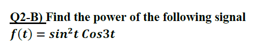 Q2-B) Find the power of the following signal
f(t) = sin?t Cos3t
