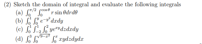 (2) Sketch the domain of integral and evaluate the following integrals
(a) S7² Soes" r sin Odrd0
(b) So Sº e-v°dxdy
(c) So S'2 Só ye™vdzdxdy
(d) S S
•7/2 rcos e
V9-a2
So xydzdydx
