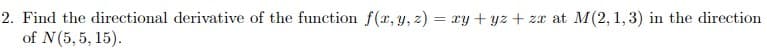 2. Find the directional derivative of the function f(r, y, z) = ry + yz + zx at M(2, 1, 3) in the direction
of N(5, 5, 15).
