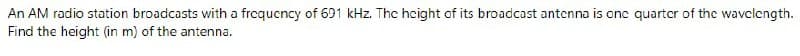 An AM radio station broadcasts with a frcqucncy of 691 kHz. The hcight of its broadcast antenna is onc quartcr of the wavclength.
Find the height (in m) of the antenna.
