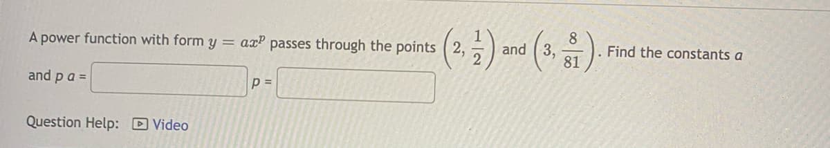 8
and (3,
81
A power function with form y = axº passes through the points ( 2,
Find the constants a
and p a =
Question Help: DVideo
