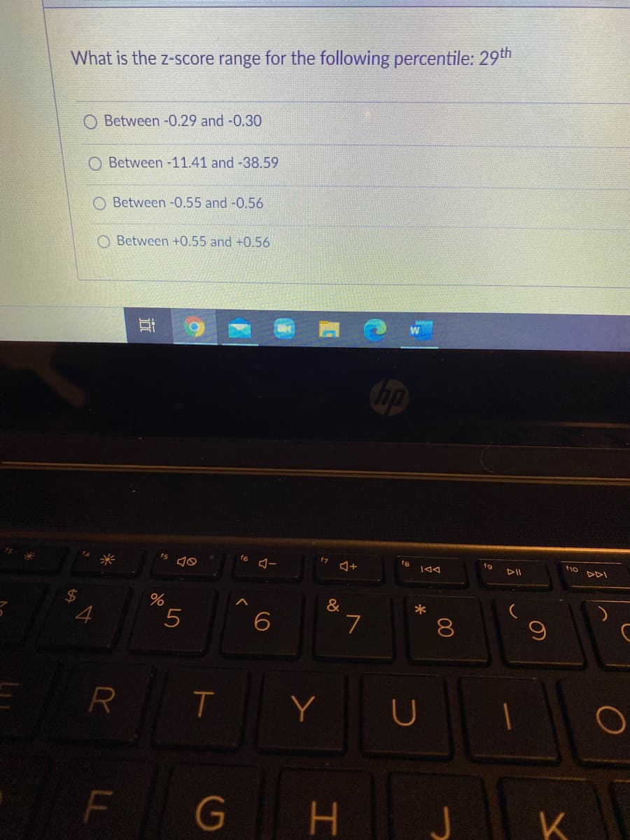 What is the z-score range for the following percentile: 29th
Between -0.29 and -0.30
O Between -11.41 and -38.59
O Between -0.55 and -0.56
O Between +0.55 and +0.56
hp
ts
fe
f9
|44
PDI
%24
4
&
*
5
7
8.
R T
Y
F
H.
K
00
古

