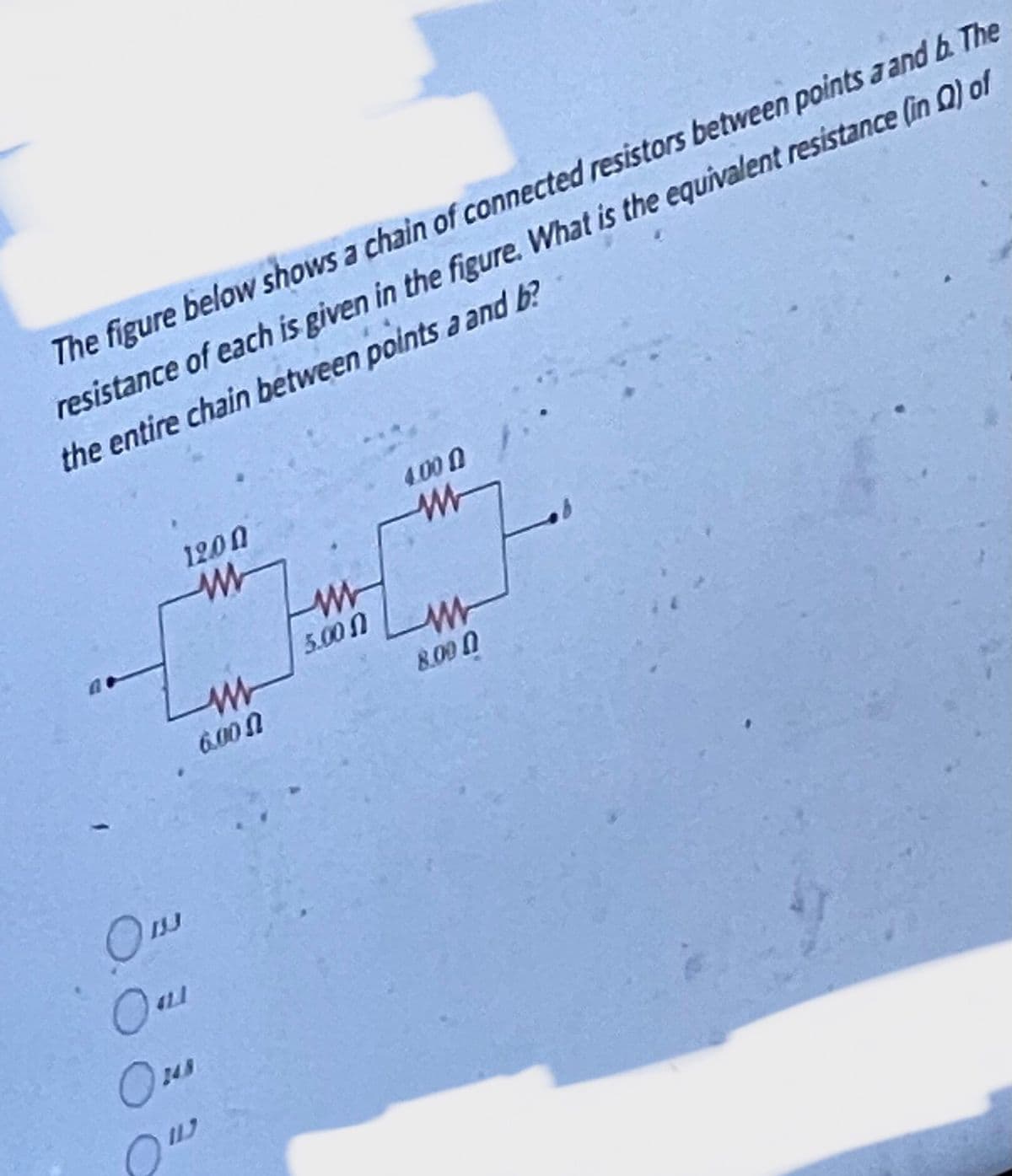 The figure below shows a chain of connected resistors between points a and b. The
resistance of each is given in the figure. What is the equivalent resistance (in Q) of
the entire chain between points a and b?
12.00
www
OLI
OMA
6.00
Du
M
5.00
4.00 0
www
www
8.00 0