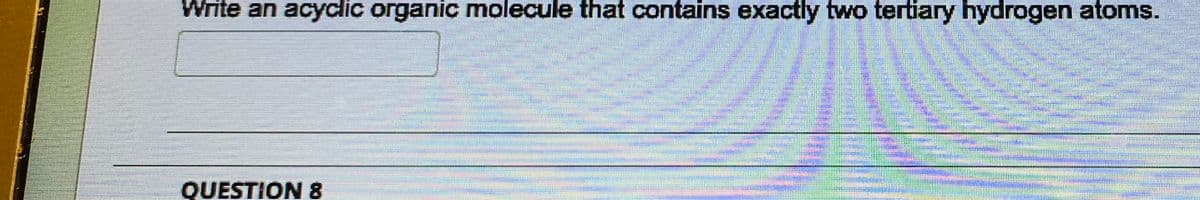 Write an acyclic organic molecule that contains exactly two tertiary hydrogen atoms.
QUESTION 8