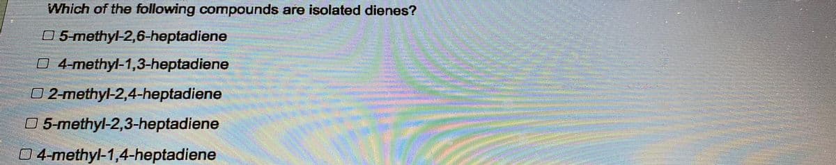 Which of the following compounds are isolated dienes?
5-methyl-2,6-heptadiene
□ 4-methyl-1,3-heptadiene
2-methyl-2,4-heptadiene
5-methyl-2,3-heptadiene
4-methyl-1,4-heptadiene
ASSE