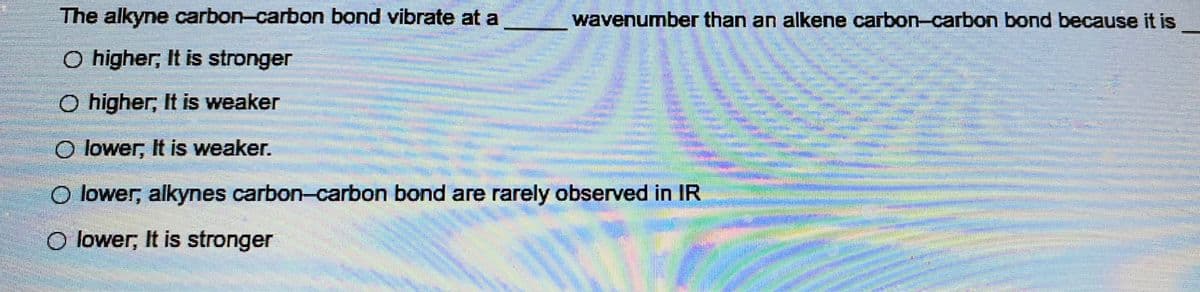 The alkyne carbon-carbon bond vibrate at a
O higher; It is stronger
O higher, It is weaker
O lower, It is weaker.
O lower, alkynes carbon-carbon bond are rarely observed in IR
O lower, It is stronger
atintol
wavenumber than an alkene carbon-carbon bond because it is
mit
Pem
aman