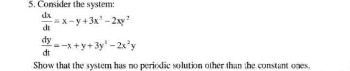 5. Consider the system:
dx
= x- y+3x-2xy2
dt
dy
=-x+y+3y - 2x'y
dt
Show that the system has no periodic solution other than the constant ones.
