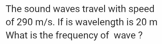 The sound waves travel with speed
of 290 m/s. If is wavelength is 20 m
What is the frequency of wave?