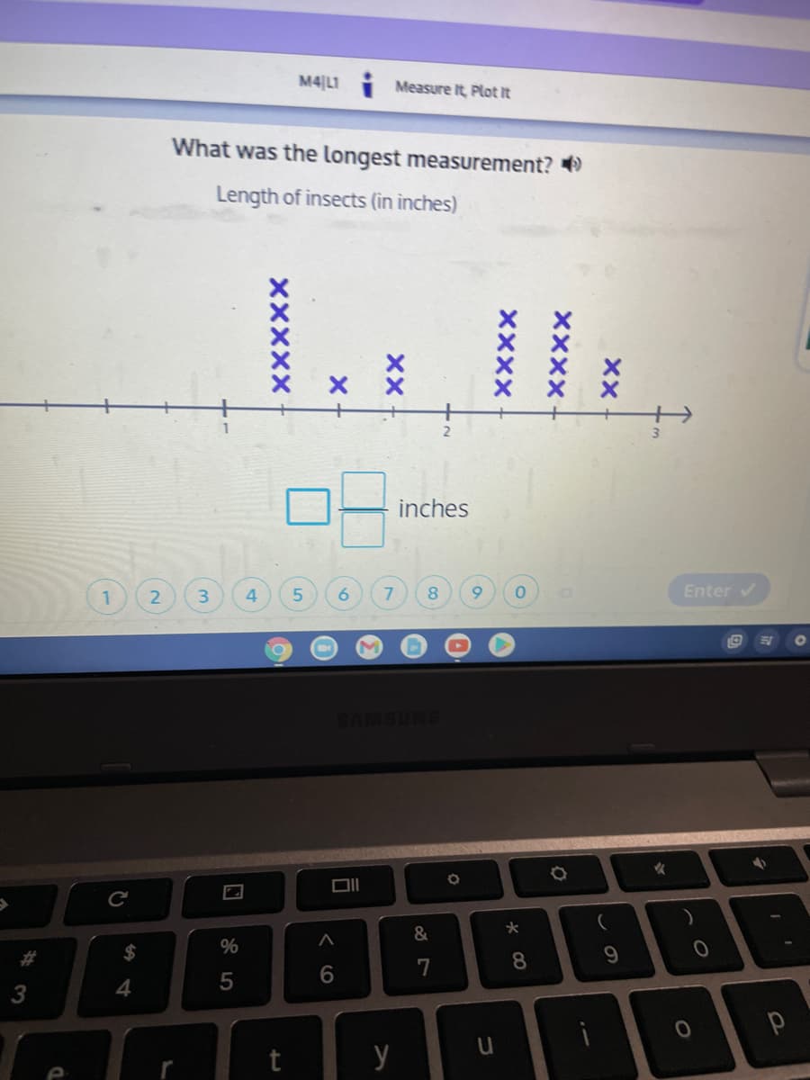 M4|LI
Measure It, Plot It
What was the longest measurement?
Length of insects (in inches)
inches
3
4.
6.
7
8.
6.
Enter v
SAMSUNG
%
#3
8.
9.
7
4.
5
3
t
y
XXXX
XXXX
XXXXX
