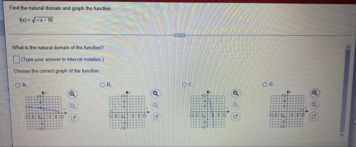 Find the natural domain and graph the function.
f(x)=√-x-10
What is the natural domain of the function?
(Type your answer in interval notation.)
Choose the correct graph of the function.
O A.
OB.
O C.
Q
a
5
O D.
A
Q