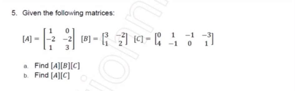 5. Given the following matrices:
1
-1
-2 -2 [B] = ) (C] = ,
%3D
%3D
-1 0
3
Find [A][B][C]
b. Find [A][C]
