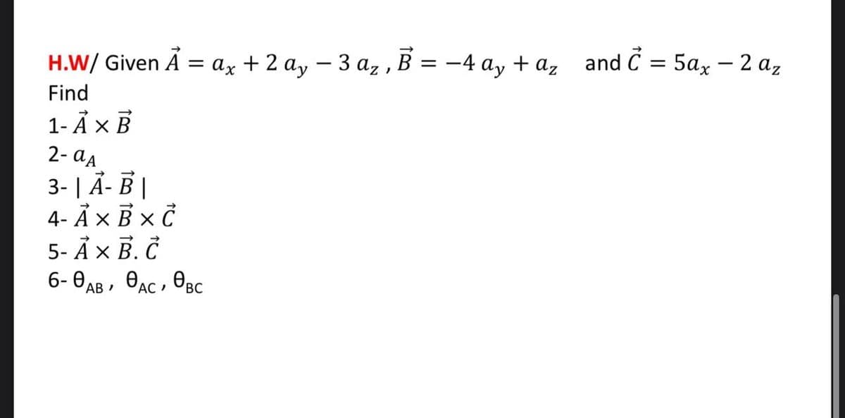 H.W/ Given A = ax + 2 ay - 3 az, B = -
-4 ay + az
and C = 5ax - 2 az
Find
1- A × B
2-αA
3-| A- B
4- Å×B× C
5- A × B. Č
6-ОАВ, ӨАС, ӨВс
AB
AC