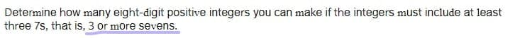 Determine how many eight-digit positive integers you can make if the integers must include at least
three 7s, that is, 3 or more sevens.
